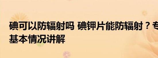 碘可以防辐射吗 碘钾片能防辐射？专家辟谣 基本情况讲解