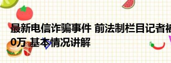 最新电信诈骗事件 前法制栏目记者被电诈170万 基本情况讲解