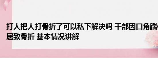 打人把人打骨折了可以私下解决吗 干部因口角踹倒六旬女邻居致骨折 基本情况讲解