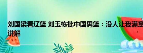 刘国梁看辽篮 刘玉栋批中国男篮：没人让我满意 基本情况讲解