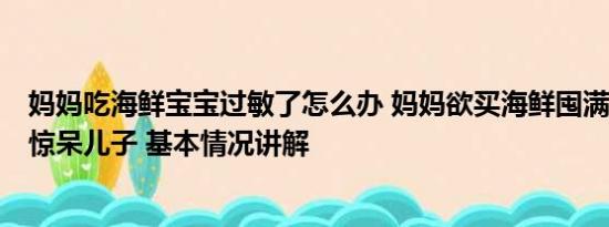 妈妈吃海鲜宝宝过敏了怎么办 妈妈欲买海鲜囤满3米长冰柜惊呆儿子 基本情况讲解