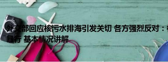 外交部回应核污水排海引发关切 各方强烈反对：核污排海是暴行 基本情况讲解