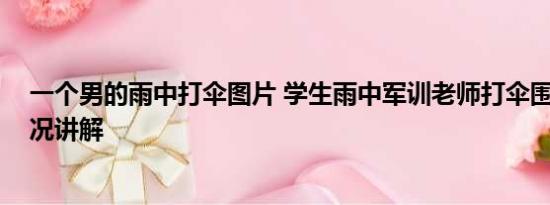 一个男的雨中打伞图片 学生雨中军训老师打伞围观 基本情况讲解