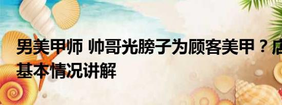 男美甲师 帅哥光膀子为顾客美甲？店家回应 基本情况讲解