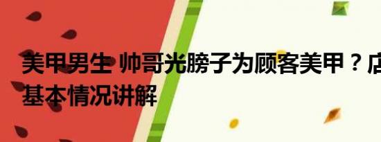 美甲男生 帅哥光膀子为顾客美甲？店家回应 基本情况讲解