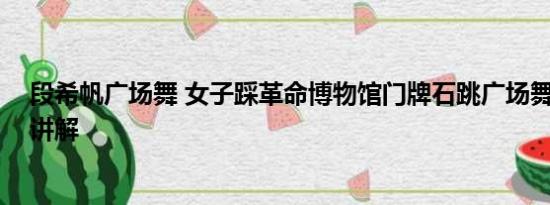 段希帆广场舞 女子踩革命博物馆门牌石跳广场舞 基本情况讲解
