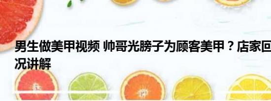 男生做美甲视频 帅哥光膀子为顾客美甲？店家回应 基本情况讲解