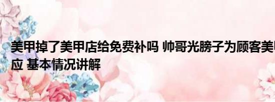美甲掉了美甲店给免费补吗 帅哥光膀子为顾客美甲？店家回应 基本情况讲解