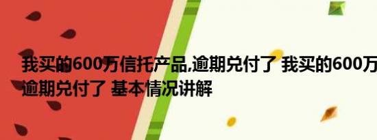 我买的600万信托产品,逾期兑付了 我买的600万信托产品 逾期兑付了 基本情况讲解