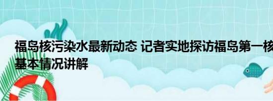 福岛核污染水最新动态 记者实地探访福岛第一核电站内部 基本情况讲解