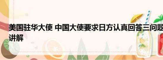 美国驻华大使 中国大使要求日方认真回答三问题 基本情况讲解