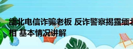 缅北电信诈骗老板 反诈警察揭露缅北电诈真相 基本情况讲解