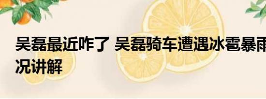 吴磊最近咋了 吴磊骑车遭遇冰雹暴雨 基本情况讲解