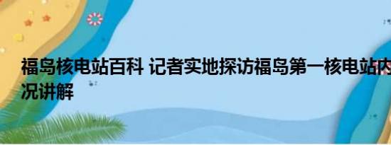 福岛核电站百科 记者实地探访福岛第一核电站内部 基本情况讲解