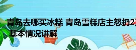 青岛去哪买冰糕 青岛雪糕店主怒扔2万元日货 基本情况讲解