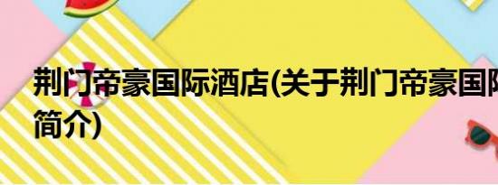 荆门帝豪国际酒店(关于荆门帝豪国际酒店的简介)