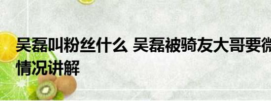吴磊叫粉丝什么 吴磊被骑友大哥要微信 基本情况讲解