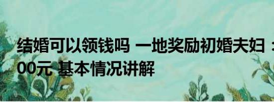 结婚可以领钱吗 一地奖励初婚夫妇：现金1000元 基本情况讲解