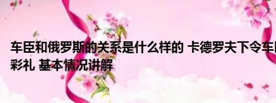 车臣和俄罗斯的关系是什么样的 卡德罗夫下令车臣禁止高额彩礼 基本情况讲解