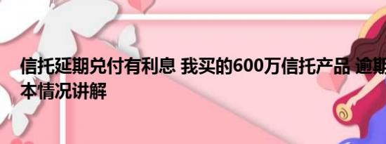 信托延期兑付有利息 我买的600万信托产品 逾期兑付了 基本情况讲解