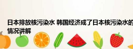 日本排放核污染水 韩国经济成了日本核污染水的祭品 基本情况讲解