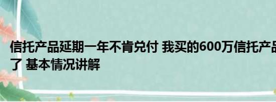 信托产品延期一年不肯兑付 我买的600万信托产品 逾期兑付了 基本情况讲解