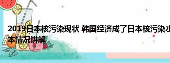 2019日本核污染现状 韩国经济成了日本核污染水的祭品 基本情况讲解