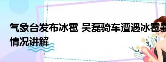 气象台发布冰雹 吴磊骑车遭遇冰雹暴雨 基本情况讲解