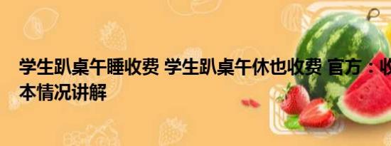 学生趴桌午睡收费 学生趴桌午休也收费 官方：收费合理 基本情况讲解