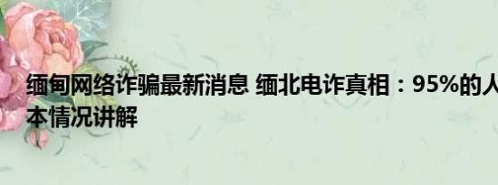 缅甸网络诈骗最新消息 缅北电诈真相：95%的人是自愿 基本情况讲解