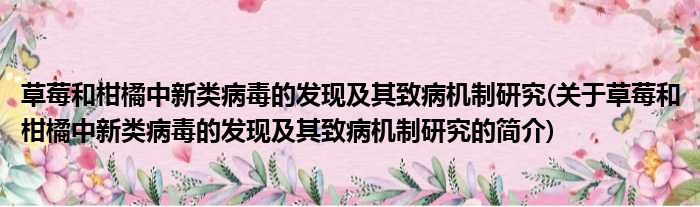 草莓和柑橘中新类病毒的发现及其致病机制研究(关于草莓和柑橘中新类病毒的发现及其致病机制研究的简介)