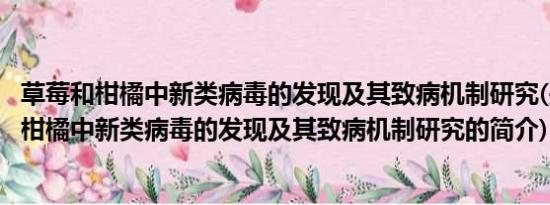 草莓和柑橘中新类病毒的发现及其致病机制研究(关于草莓和柑橘中新类病毒的发现及其致病机制研究的简介)