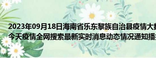 2023年09月18日海南省乐东黎族自治县疫情大数据-今日/今天疫情全网搜索最新实时消息动态情况通知播报