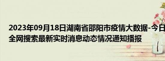 2023年09月18日湖南省邵阳市疫情大数据-今日/今天疫情全网搜索最新实时消息动态情况通知播报