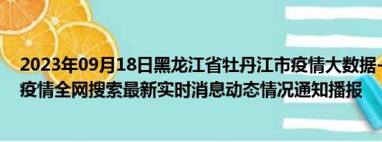 2023年09月18日黑龙江省牡丹江市疫情大数据-今日/今天疫情全网搜索最新实时消息动态情况通知播报