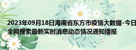 2023年09月18日海南省东方市疫情大数据-今日/今天疫情全网搜索最新实时消息动态情况通知播报