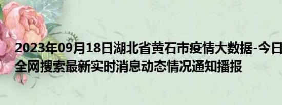 2023年09月18日湖北省黄石市疫情大数据-今日/今天疫情全网搜索最新实时消息动态情况通知播报