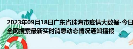2023年09月18日广东省珠海市疫情大数据-今日/今天疫情全网搜索最新实时消息动态情况通知播报