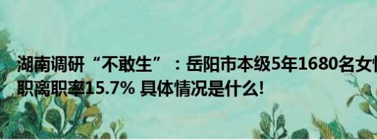 湖南调研“不敢生”：岳阳市本级5年1680名女性因生育离职离职率15.7% 具体情况是什么!