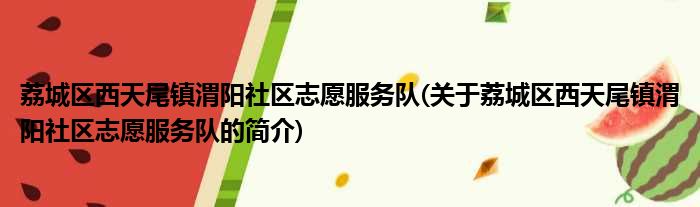 荔城区西天尾镇渭阳社区志愿服务队(关于荔城区西天尾镇渭阳社区志愿服务队的简介)