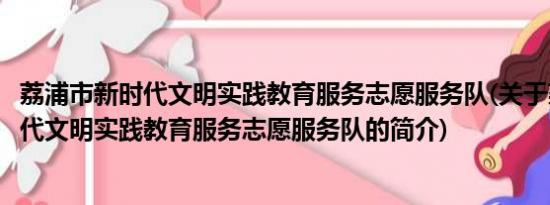 荔浦市新时代文明实践教育服务志愿服务队(关于荔浦市新时代文明实践教育服务志愿服务队的简介)