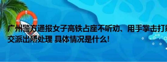 广州警方通报女子高铁占座不听劝、用手掌击打乘警：已移交派出所处理 具体情况是什么!