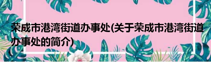 荣成市港湾街道办事处(关于荣成市港湾街道办事处的简介)