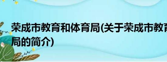 荣成市教育和体育局(关于荣成市教育和体育局的简介)