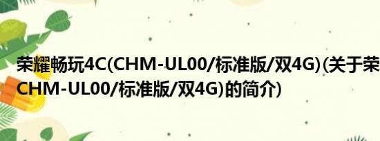 荣耀畅玩4C(CHM-UL00/标准版/双4G)(关于荣耀畅玩4C(CHM-UL00/标准版/双4G)的简介)