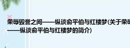 荣辱毁誉之间——纵谈俞平伯与红楼梦(关于荣辱毁誉之间——纵谈俞平伯与红楼梦的简介)