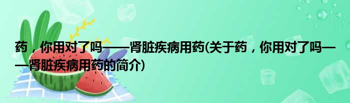 药，你用对了吗——肾脏疾病用药(关于药，你用对了吗——肾脏疾病用药的简介)