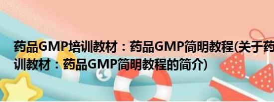 药品GMP培训教材：药品GMP简明教程(关于药品GMP培训教材：药品GMP简明教程的简介)