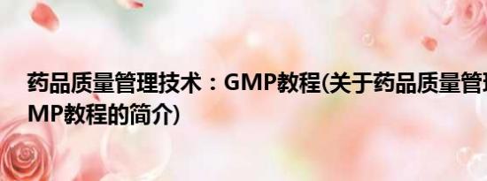 药品质量管理技术：GMP教程(关于药品质量管理技术：GMP教程的简介)