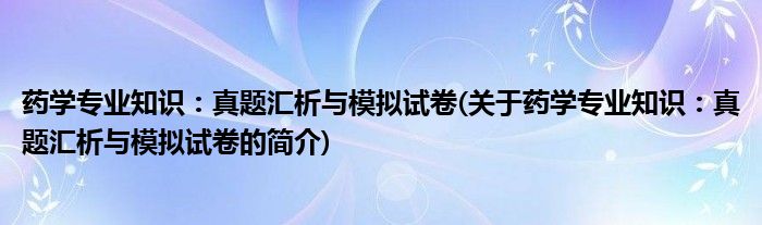 药学专业知识：真题汇析与模拟试卷(关于药学专业知识：真题汇析与模拟试卷的简介)